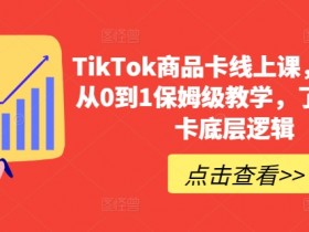 TikTok商品卡运营课：0-1保姆教学，掌握商品卡底层逻辑爆单秘籍-54创业网