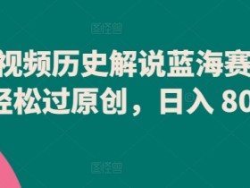 历史解说蓝海赛道：中视频轻松过原创，日入800+赚钱秘籍大揭秘-54创业网