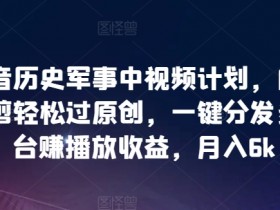 抖音军事历史视频赚钱秘籍：自动混剪过原创，多平台分发赚收益，轻松月入6k！-54创业网