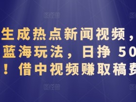 AI生成热点新闻视频赚钱：揭秘日挣500+的中视频蓝海玩法-54创业网