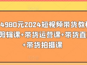2024短视频带货教程4980元：剪辑+运营+直播+拍摄课，0基础也能月入10万-54创业网