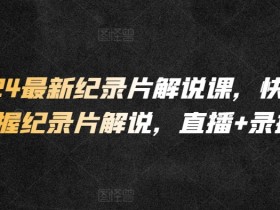 2024纪录片解说课：快速掌握解说技巧，直播+录播超值课程-54创业网