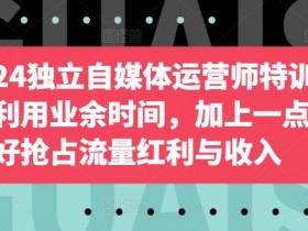 2024自媒体运营师特训营：业余时间做副业，用爱好抢流量赚收入-54创业网