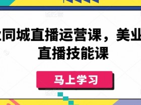 美业实体店直播课：同城引流爆单实战技巧，手把手教你美业直播运营-54创业网