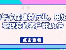 2024年家居建材短视频营销：10倍装修客户增长秘诀-54创业网