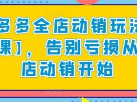 拼多多全店动销玩法新课：3步引爆店铺销量，快速扭亏为盈-54创业网