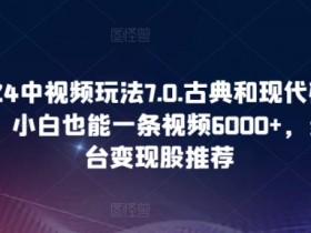 2024中视频玩法7.0：古典现代碰撞轻松赚6000+，小白多平台变现秘籍-54创业网