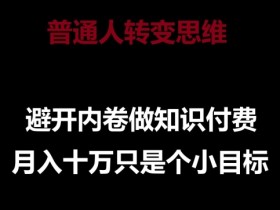 普通人如何靠知识付费月入10万？避开内卷的3个思维转变秘诀-54创业网