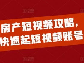 2024房产短视频0基础起号攻略：1天快速涨粉变现秘籍-54创业网