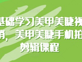 零基础美甲美睫视觉营销课：手机拍摄剪辑技巧速成班-54创业网