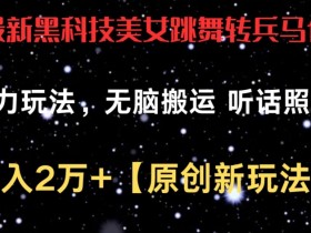 黑科技美女跳舞转兵马俑玩法：暴力搬运月入2万+ 新手无脑操作教程-54创业网