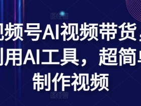 AI视频带货教程：视频号AI工具超简单制作技巧大揭秘-54创业网