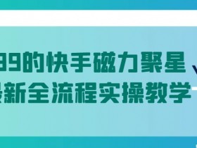快手磁力聚星5月最新实操教学：1299元全流程揭秘，手把手教你玩转-54创业网
