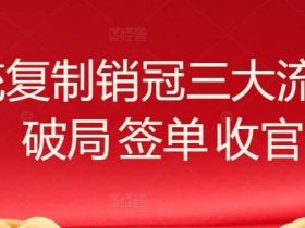 销冠三大流程：系统复制破局签单收官秘诀-54创业网