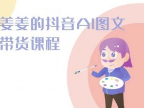 2024姜姜抖音AI图文带货课：0基础速成爆款秘籍-54创业网