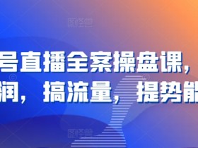 视频号直播操盘课：3步搞定流量变现，快速提升品牌势能-54创业网