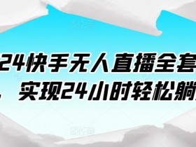 2024快手无人直播课程：24小时躺赚秘籍，轻松实现自动赚钱-54创业网