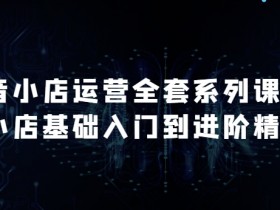 抖音小店运营课：从入门到精通掌握月销百万核心秘密-54创业网