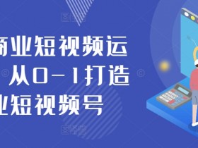 0基础学抖音短视频运营：手把手教你从0-1打造赚钱账号-54创业网