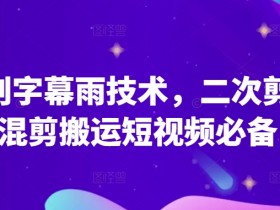 原创字幕雨技术揭秘：二次剪辑混剪搬运短视频必备神器-54创业网
