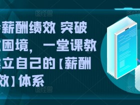 薪酬绩效体系课程：突破人效困境，手把手教你搭建薪酬+绩效方案-54创业网