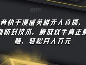 抖音快手漫威英雄无人直播：防封技术躺赚秘籍，轻松月入过万大揭秘-54创业网