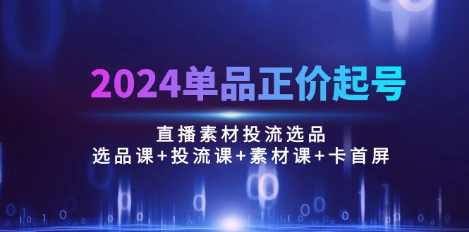 2024直播带货爆款选品课：正价起号+投流技巧+素材制作+卡首屏实战100节-54创业网