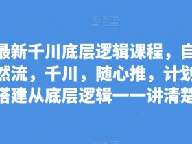 千川底层逻辑课程：自然流+随心推+计划搭建，从0到1全解析-54创业网