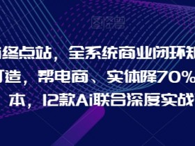 AI电商实体降本70%：12款AI工具实战闭环，打造全系统商业矩阵-54创业网