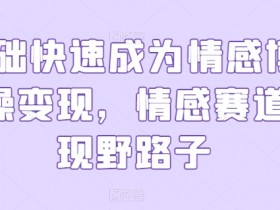 0基础情感博主速成：3步实操变现野路子，情感赛道轻松赚钱-54创业网