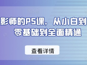 零基础学摄影PS：从小白到高手的Photoshop修图课-54创业网