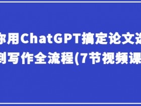 ChatGPT论文写作全流程：7节课从选题到完稿速成指南-54创业网