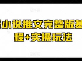 小说推文课程：完整版基础+实操玩法，快速掌握爆款技巧-54创业网