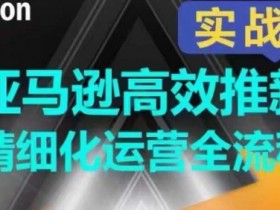 亚马逊推新运营全流程：高效拉升排名销量的精细化技巧-54创业网