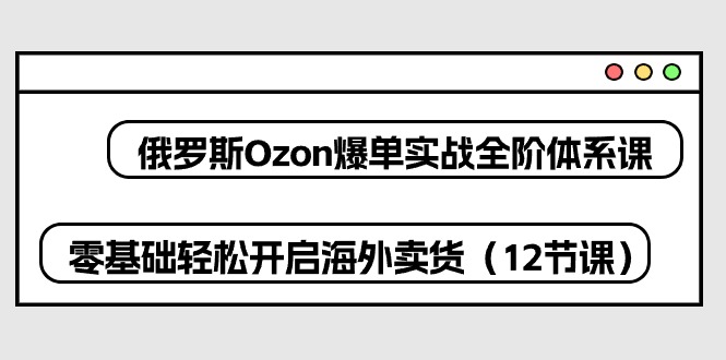 俄罗斯Ozon电商爆单课程：12节零基础实战课，轻松开启海外卖货-54创业网