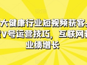 医疗大健康短视频获客：医生黄V号运营3步法，业绩翻倍实战技巧-54创业网