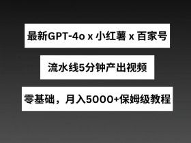 GPT4o小红书商单+百家号：5分钟视频流水线，月入5000+实操揭秘-54创业网