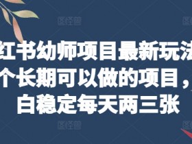 幼师项目最新玩法：小红书长期稳定赚钱，小白轻松日入两三张-54创业网