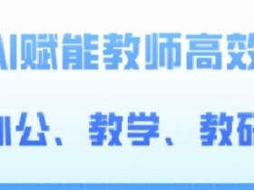 2024AI赋能高阶课：教师高效办公教学教研实战技巧-54创业网