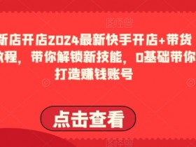 2024快手开店带货教程：0基础新手速成，轻松打造赚钱账号-54创业网