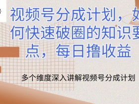 视频号分成计划：3个快速破圈知识要点，每日轻松撸收益技巧大公开-54创业网