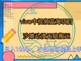 vivo中视频蓝海项目：沙雕动漫搬运赚钱攻略，新手小白轻松月入过万-54创业网