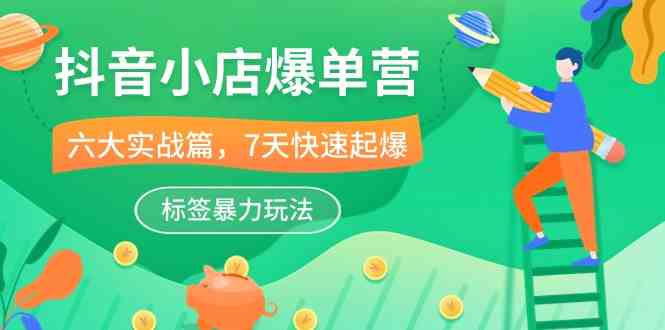 抖音小店爆单技巧：7天快速起量+暴力标签玩法，41节实战课教你6大爆单秘籍-54创业网