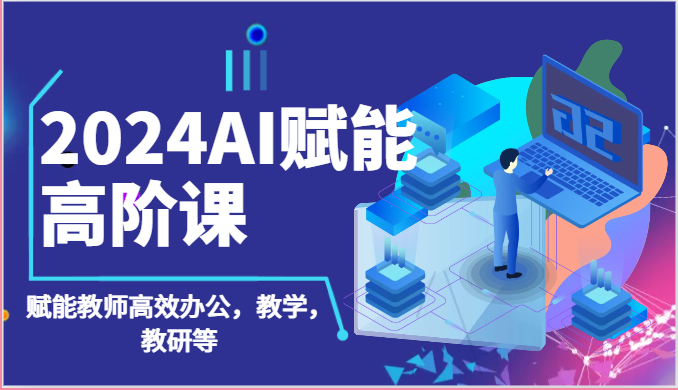 2024AI赋能教师高阶课：87节高效办公教学教研实战教程-54创业网