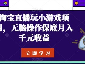 淘宝直播小游戏项目：无脑操作轻松赚，保底月入1000+攻略-54创业网