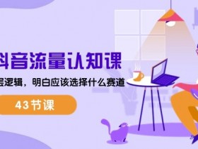 2024抖音流量认知课43节：掌握底层逻辑，轻松选对赚钱赛道-54创业网