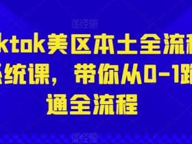 Tiktok美区本土运营全流程系统课：0-1实战教学，轻松跑通变现全链路-54创业网