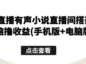 手机电脑无人直播有声小说搭建教程：无脑撸收益攻略-54创业网