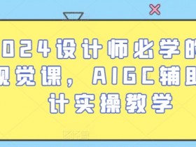 2024设计师必学：AI视觉课教你AIGC辅助设计实操技巧-54创业网
