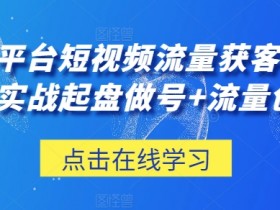 短视频流量获客实战：0-1起盘做号+3大平台创收秘籍-54创业网